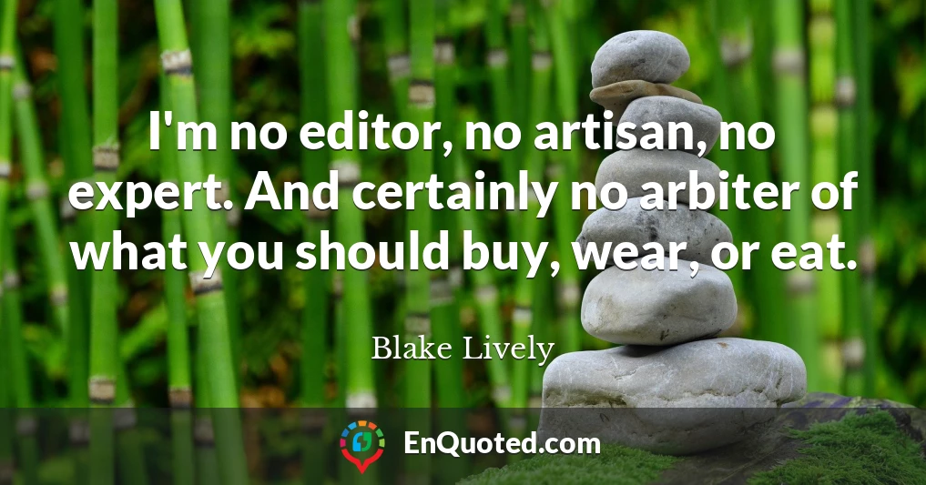 I'm no editor, no artisan, no expert. And certainly no arbiter of what you should buy, wear, or eat.