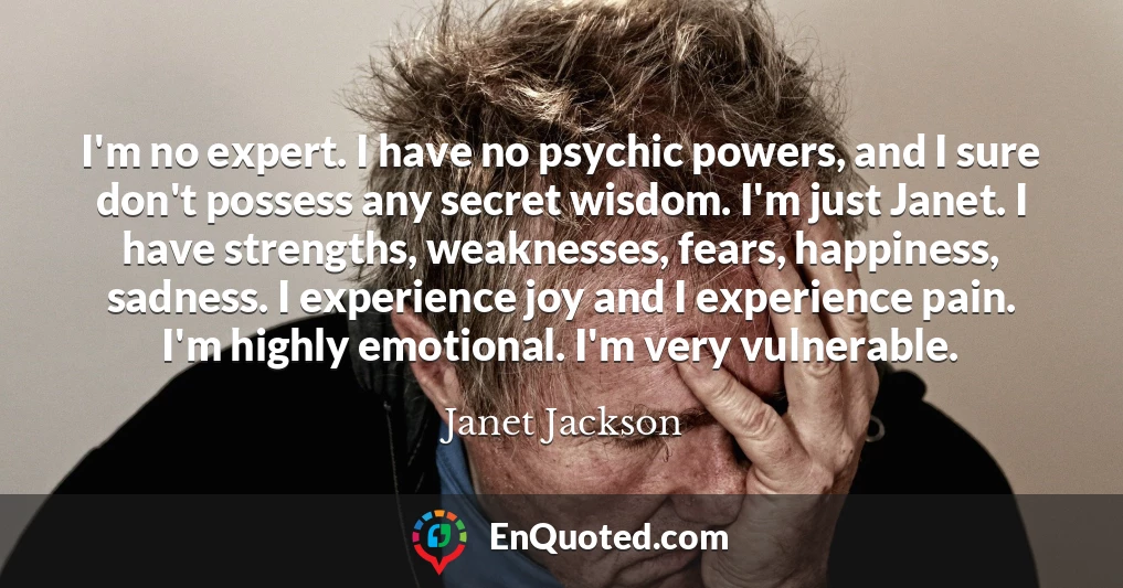 I'm no expert. I have no psychic powers, and I sure don't possess any secret wisdom. I'm just Janet. I have strengths, weaknesses, fears, happiness, sadness. I experience joy and I experience pain. I'm highly emotional. I'm very vulnerable.
