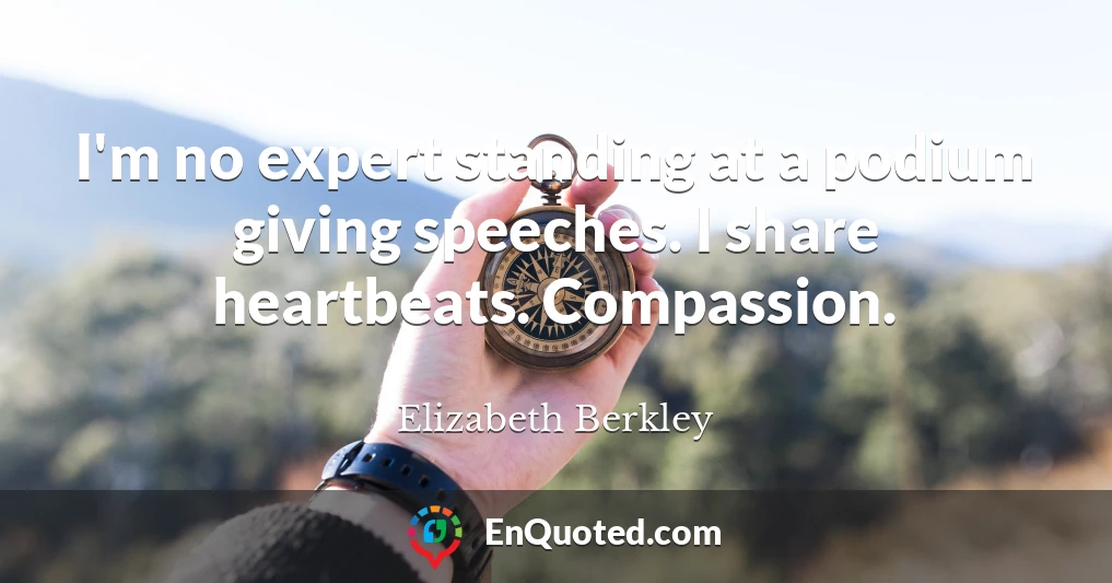 I'm no expert standing at a podium giving speeches. I share heartbeats. Compassion.