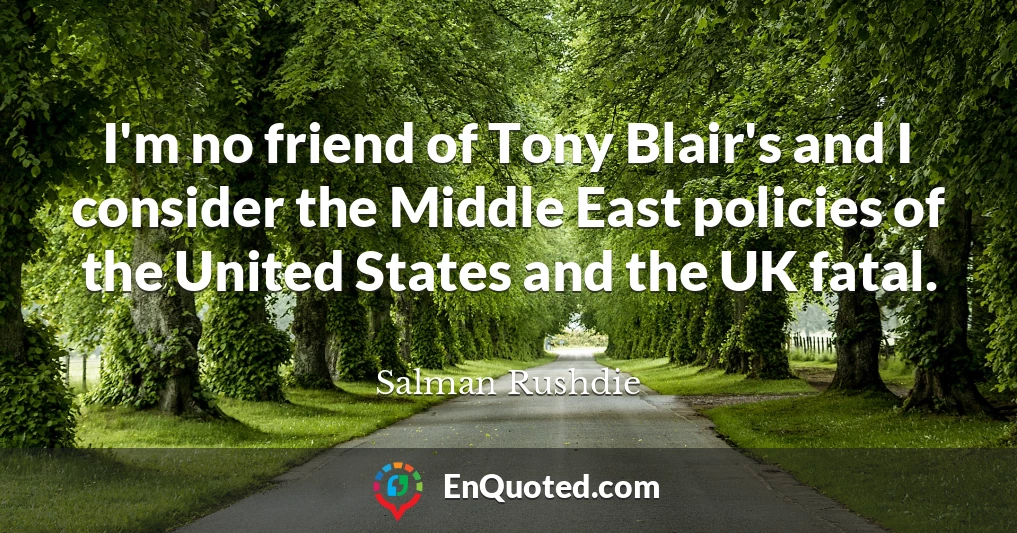 I'm no friend of Tony Blair's and I consider the Middle East policies of the United States and the UK fatal.