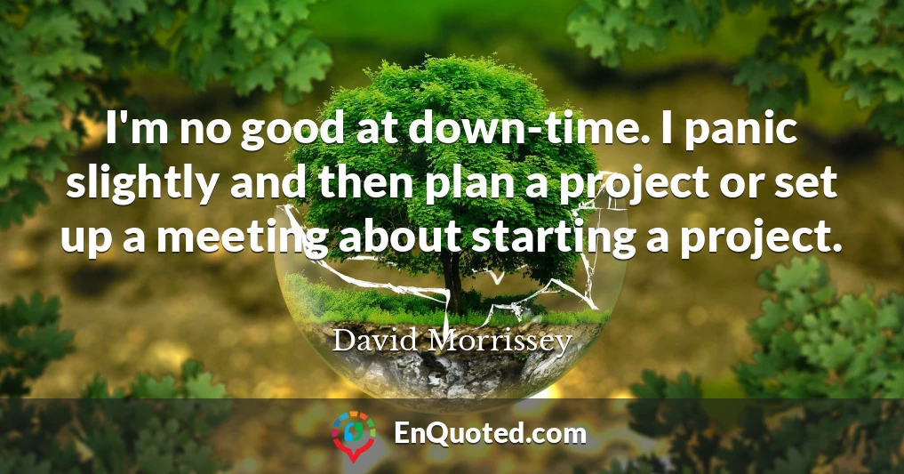 I'm no good at down-time. I panic slightly and then plan a project or set up a meeting about starting a project.