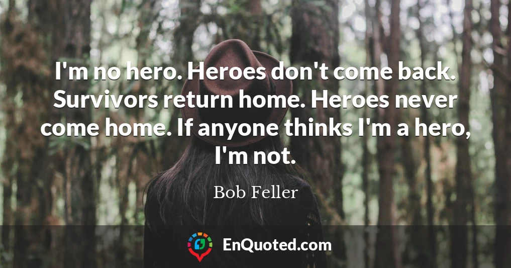 I'm no hero. Heroes don't come back. Survivors return home. Heroes never come home. If anyone thinks I'm a hero, I'm not.