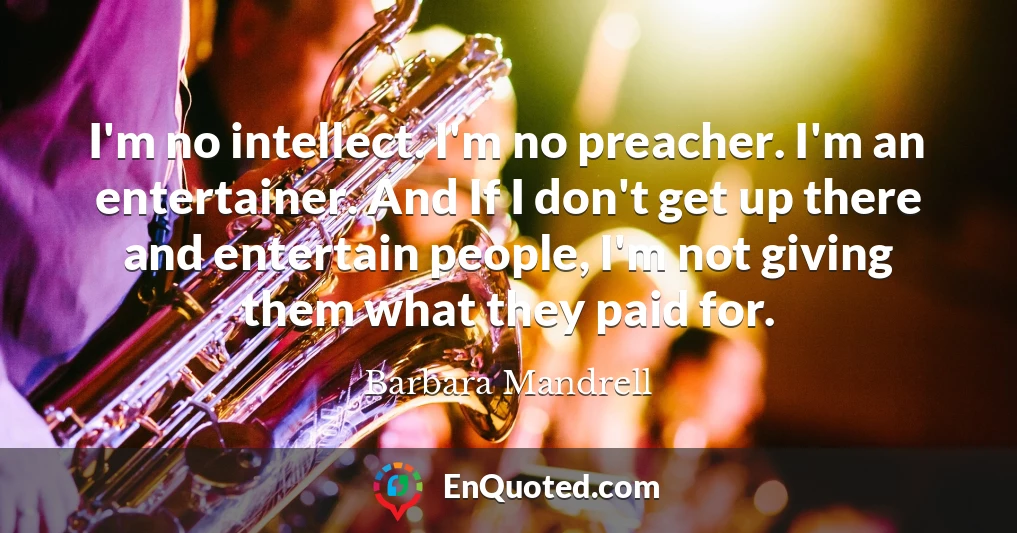 I'm no intellect. I'm no preacher. I'm an entertainer. And If I don't get up there and entertain people, I'm not giving them what they paid for.