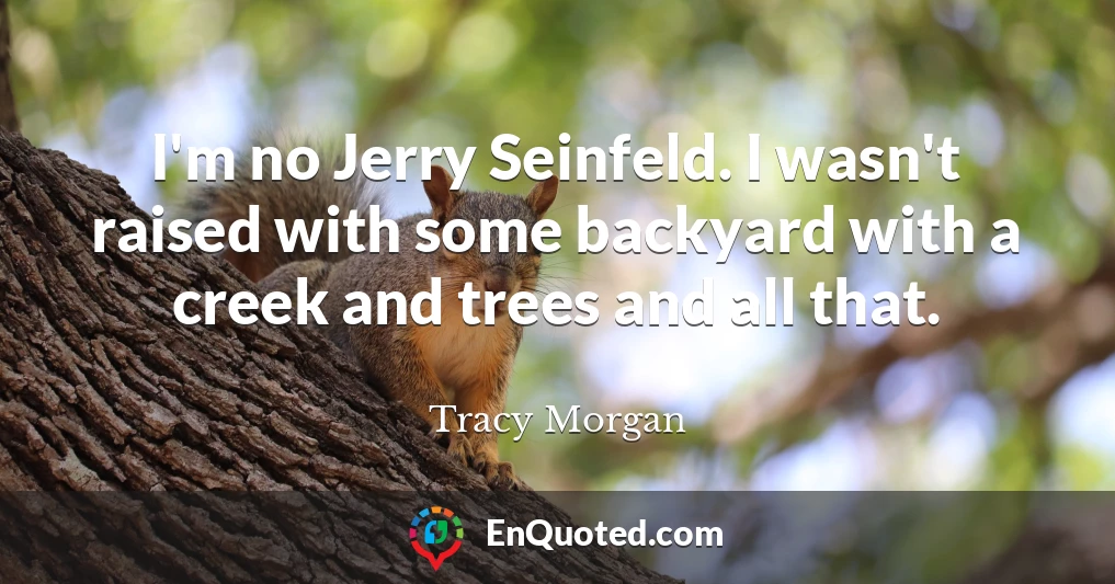 I'm no Jerry Seinfeld. I wasn't raised with some backyard with a creek and trees and all that.