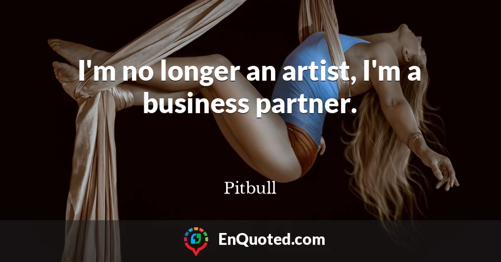 I'm no longer an artist, I'm a business partner.