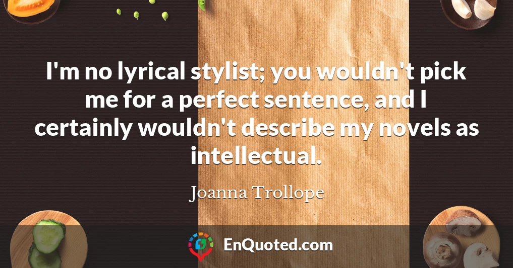 I'm no lyrical stylist; you wouldn't pick me for a perfect sentence, and I certainly wouldn't describe my novels as intellectual.