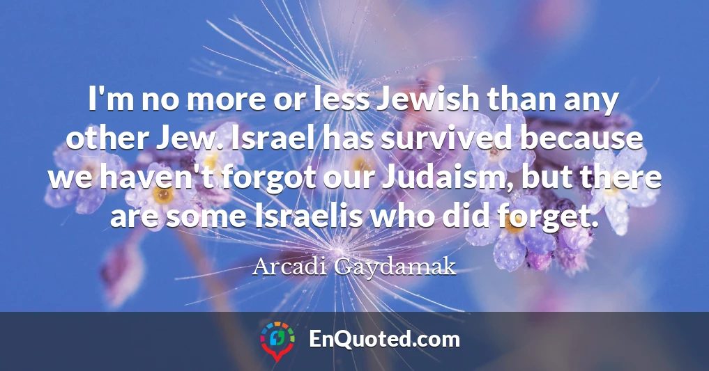 I'm no more or less Jewish than any other Jew. Israel has survived because we haven't forgot our Judaism, but there are some Israelis who did forget.