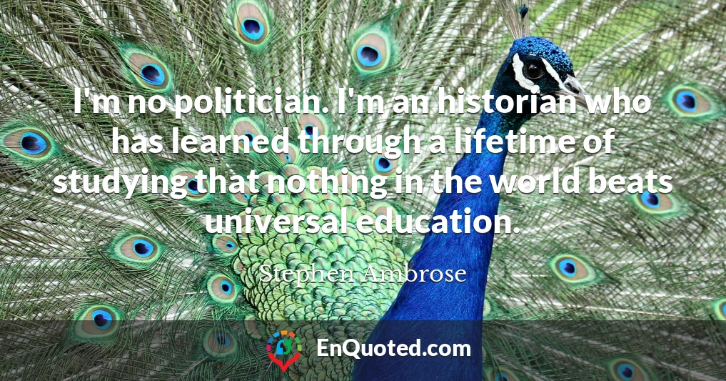I'm no politician. I'm an historian who has learned through a lifetime of studying that nothing in the world beats universal education.