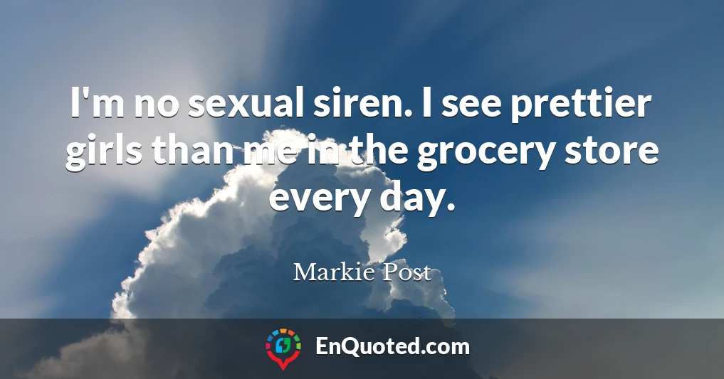 I'm no sexual siren. I see prettier girls than me in the grocery store every day.