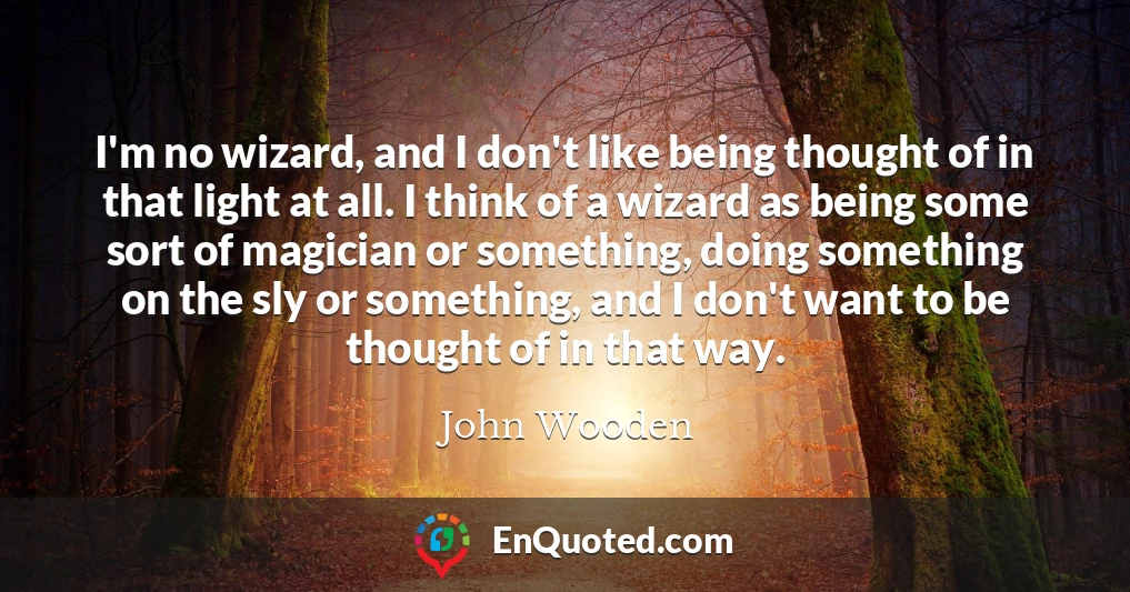 I'm no wizard, and I don't like being thought of in that light at all. I think of a wizard as being some sort of magician or something, doing something on the sly or something, and I don't want to be thought of in that way.