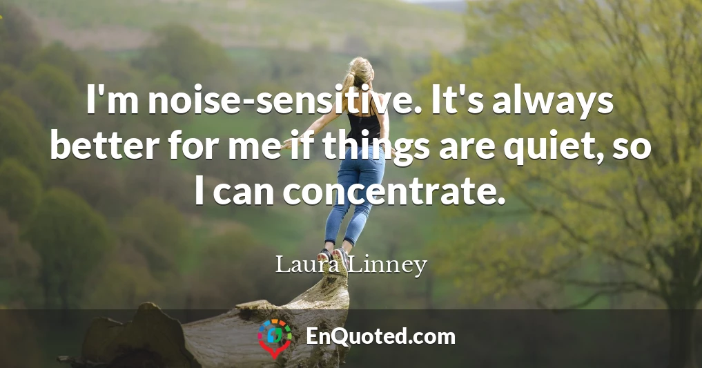 I'm noise-sensitive. It's always better for me if things are quiet, so I can concentrate.