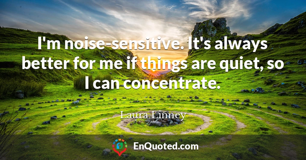 I'm noise-sensitive. It's always better for me if things are quiet, so I can concentrate.