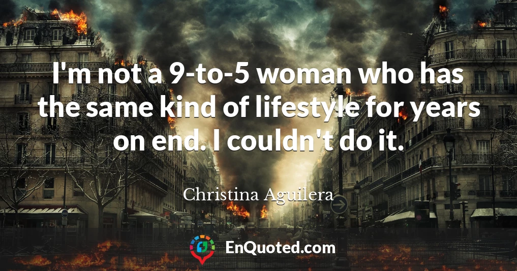 I'm not a 9-to-5 woman who has the same kind of lifestyle for years on end. I couldn't do it.
