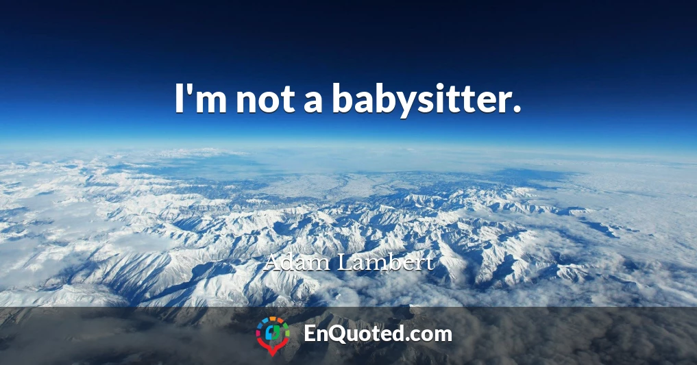 I'm not a babysitter.