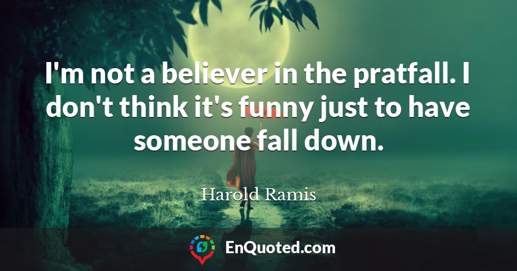 I'm not a believer in the pratfall. I don't think it's funny just to have someone fall down.