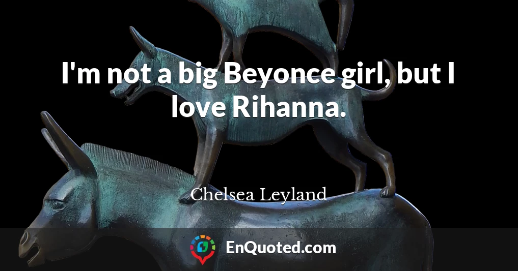 I'm not a big Beyonce girl, but I love Rihanna.