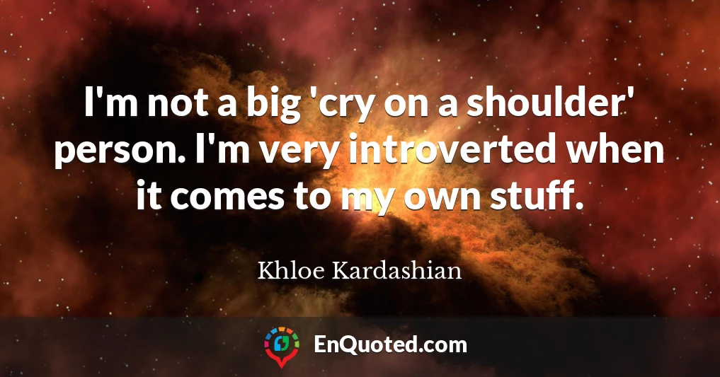 I'm not a big 'cry on a shoulder' person. I'm very introverted when it comes to my own stuff.