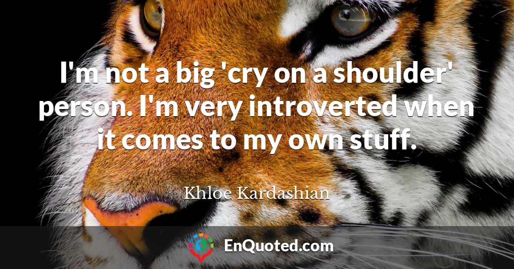 I'm not a big 'cry on a shoulder' person. I'm very introverted when it comes to my own stuff.