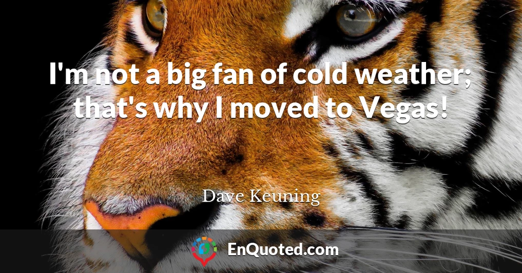 I'm not a big fan of cold weather; that's why I moved to Vegas!