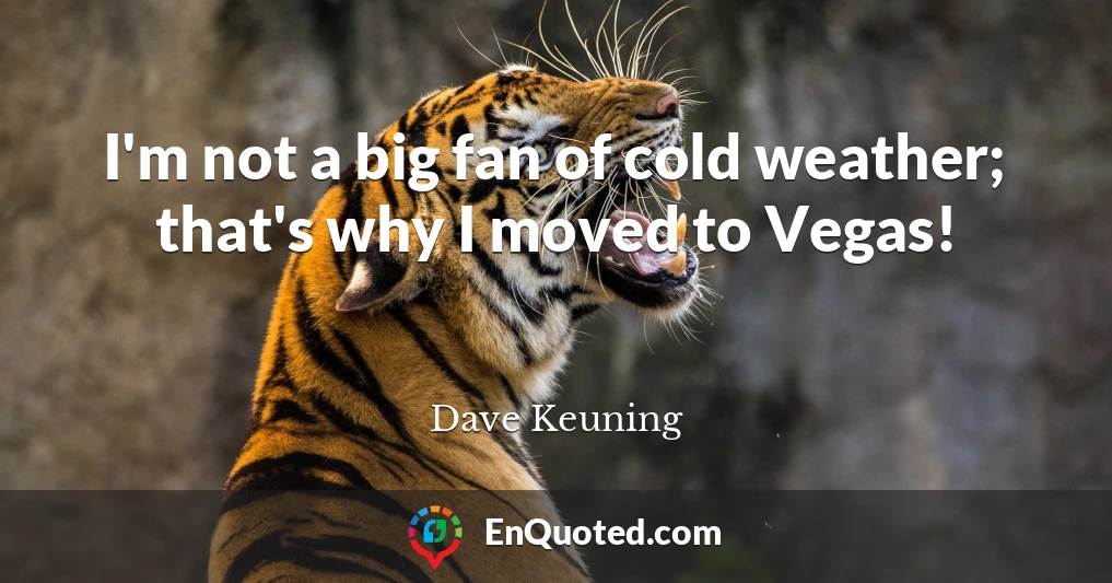 I'm not a big fan of cold weather; that's why I moved to Vegas!