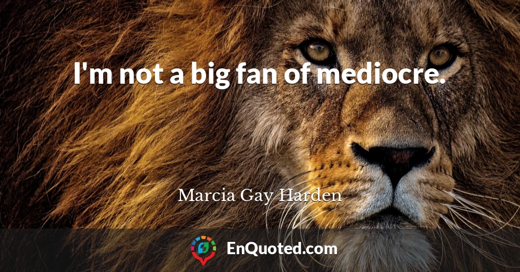 I'm not a big fan of mediocre.