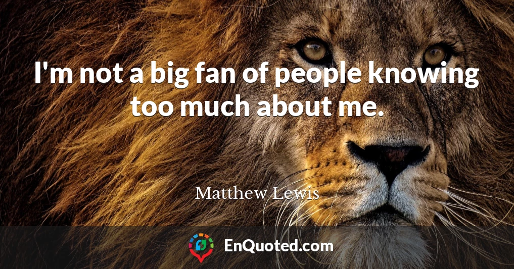 I'm not a big fan of people knowing too much about me.