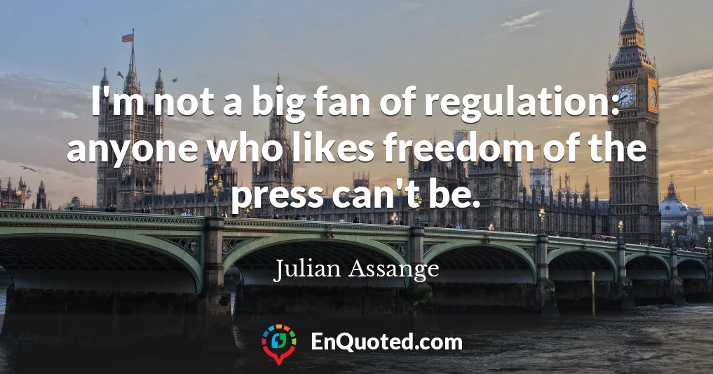 I'm not a big fan of regulation: anyone who likes freedom of the press can't be.