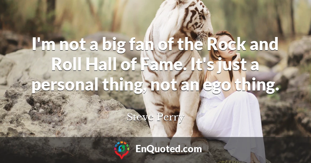 I'm not a big fan of the Rock and Roll Hall of Fame. It's just a personal thing, not an ego thing.