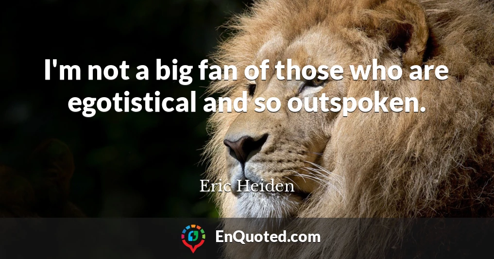 I'm not a big fan of those who are egotistical and so outspoken.