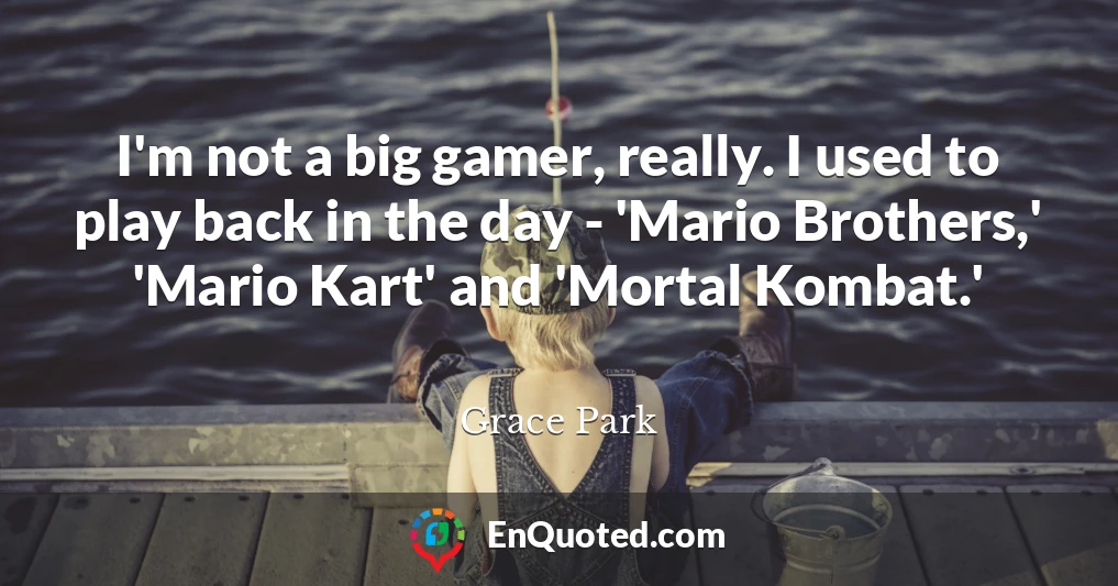 I'm not a big gamer, really. I used to play back in the day - 'Mario Brothers,' 'Mario Kart' and 'Mortal Kombat.'