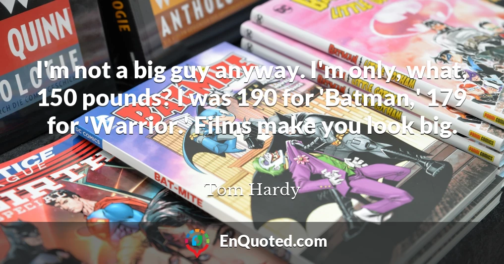 I'm not a big guy anyway. I'm only, what, 150 pounds? I was 190 for 'Batman,' 179 for 'Warrior.' Films make you look big.