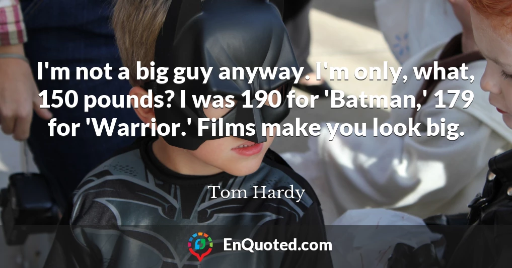 I'm not a big guy anyway. I'm only, what, 150 pounds? I was 190 for 'Batman,' 179 for 'Warrior.' Films make you look big.