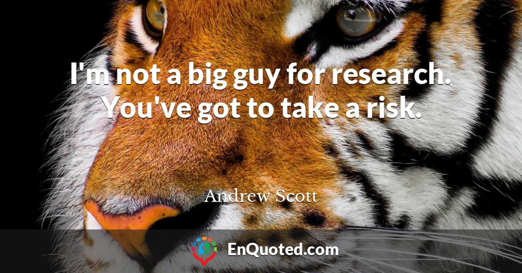 I'm not a big guy for research. You've got to take a risk.