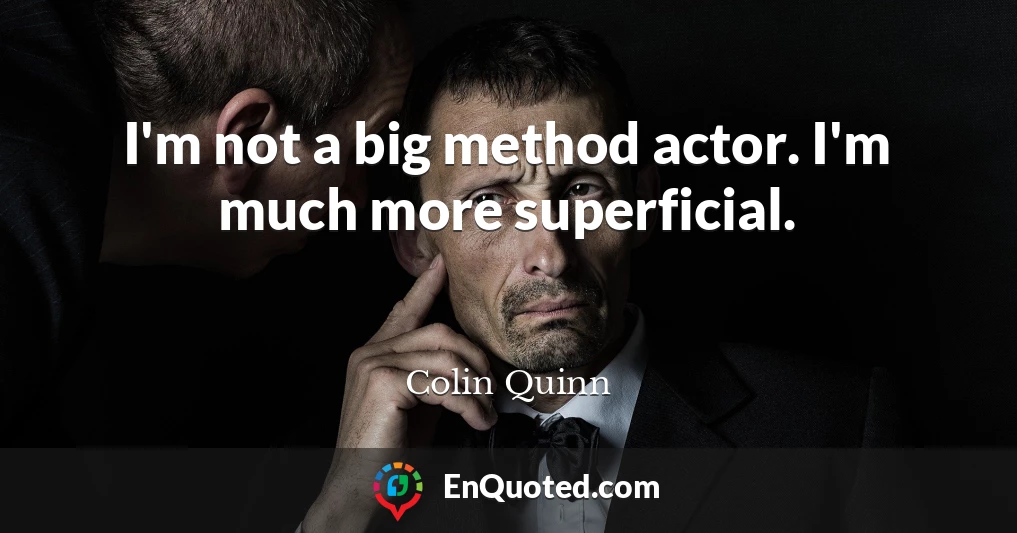 I'm not a big method actor. I'm much more superficial.