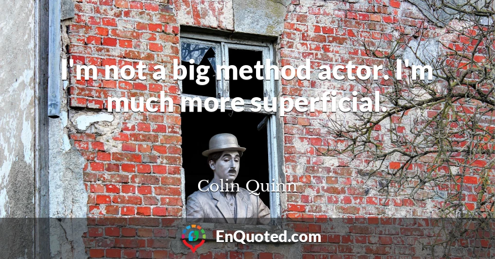 I'm not a big method actor. I'm much more superficial.