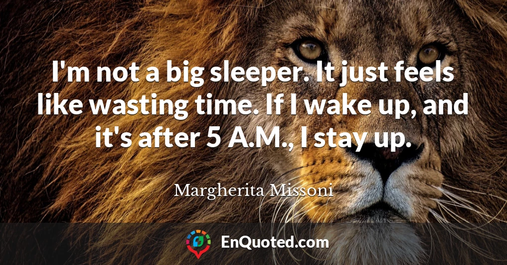 I'm not a big sleeper. It just feels like wasting time. If I wake up, and it's after 5 A.M., I stay up.