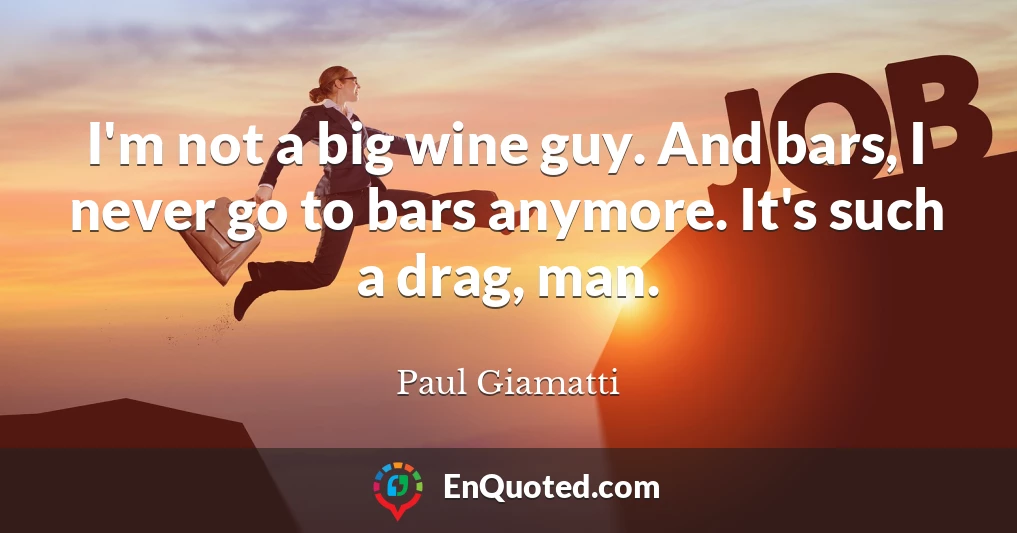 I'm not a big wine guy. And bars, I never go to bars anymore. It's such a drag, man.