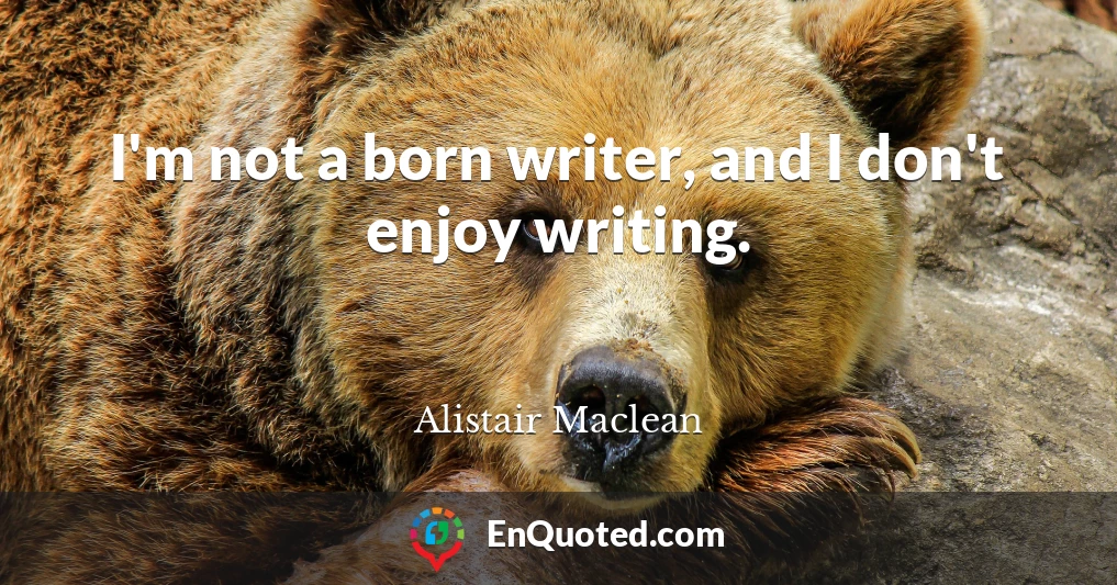 I'm not a born writer, and I don't enjoy writing.