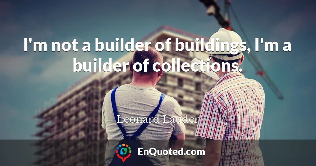 I'm not a builder of buildings, I'm a builder of collections.