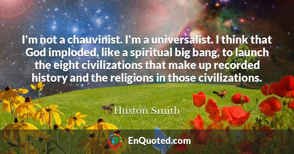 I'm not a chauvinist. I'm a universalist. I think that God imploded, like a spiritual big bang, to launch the eight civilizations that make up recorded history and the religions in those civilizations.