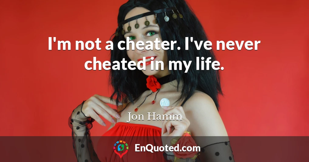 I'm not a cheater. I've never cheated in my life.