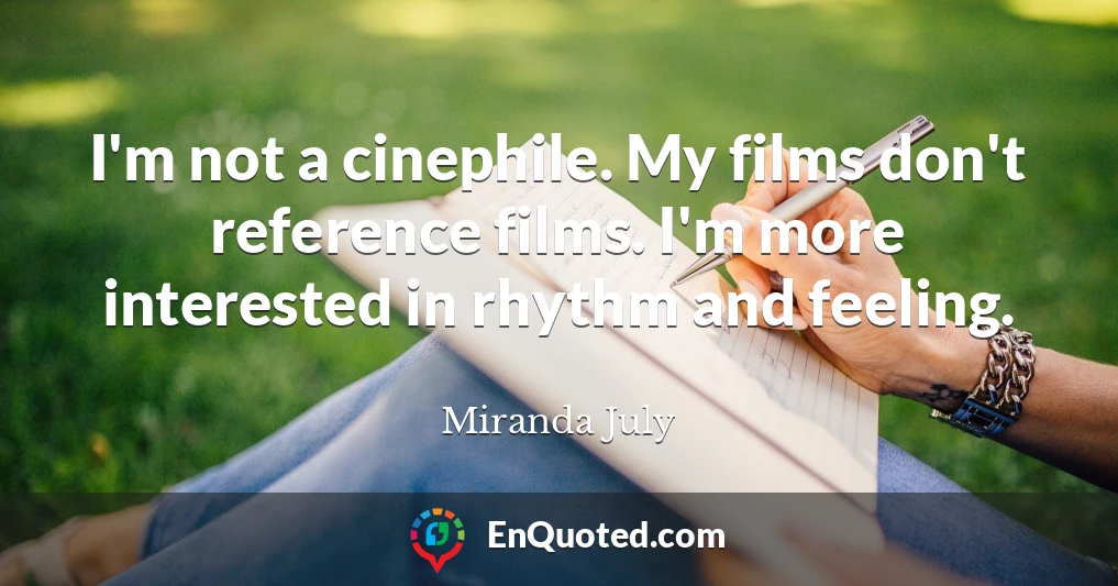 I'm not a cinephile. My films don't reference films. I'm more interested in rhythm and feeling.