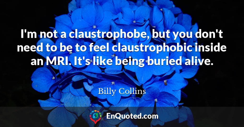 I'm not a claustrophobe, but you don't need to be to feel claustrophobic inside an MRI. It's like being buried alive.