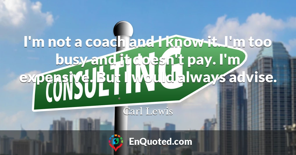 I'm not a coach and I know it. I'm too busy and it doesn't pay. I'm expensive. But I would always advise.