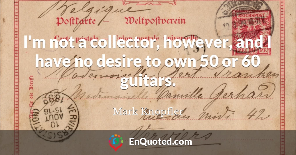 I'm not a collector, however, and I have no desire to own 50 or 60 guitars.