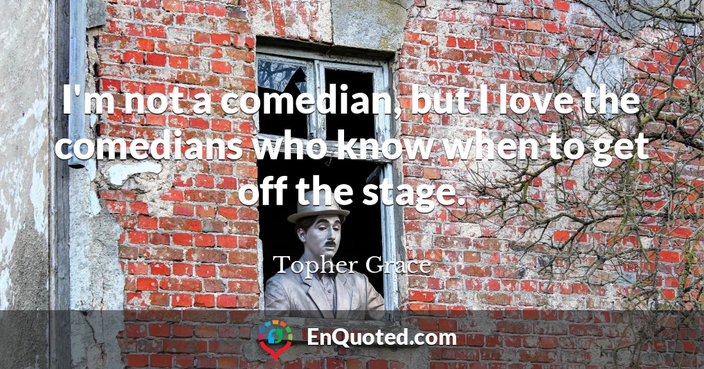 I'm not a comedian, but I love the comedians who know when to get off the stage.