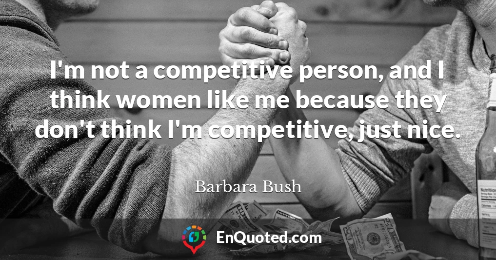 I'm not a competitive person, and I think women like me because they don't think I'm competitive, just nice.