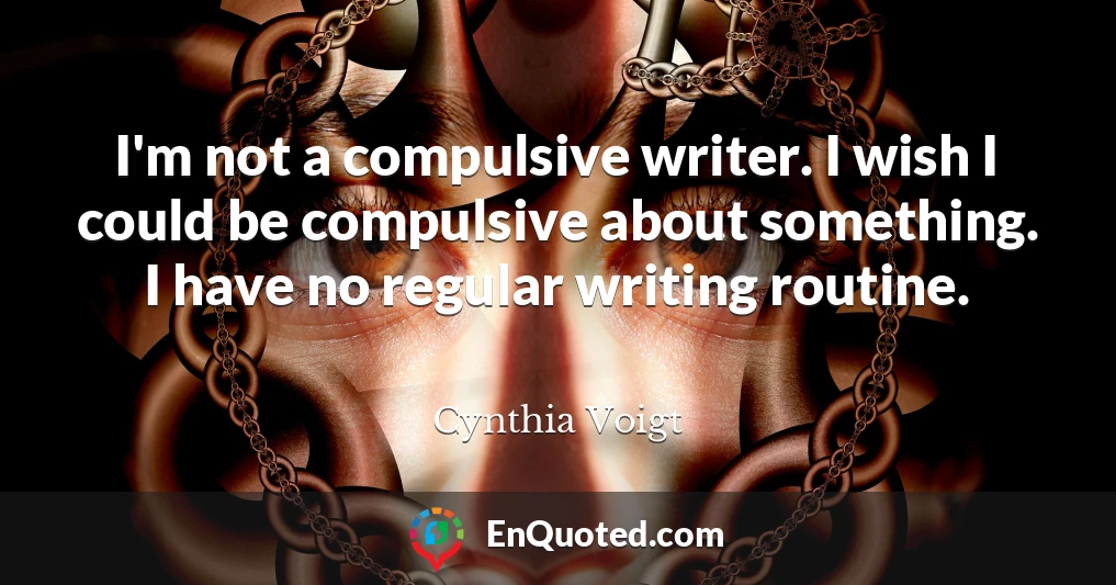 I'm not a compulsive writer. I wish I could be compulsive about something. I have no regular writing routine.