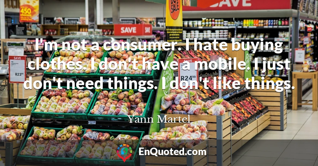 I'm not a consumer. I hate buying clothes. I don't have a mobile. I just don't need things. I don't like things.
