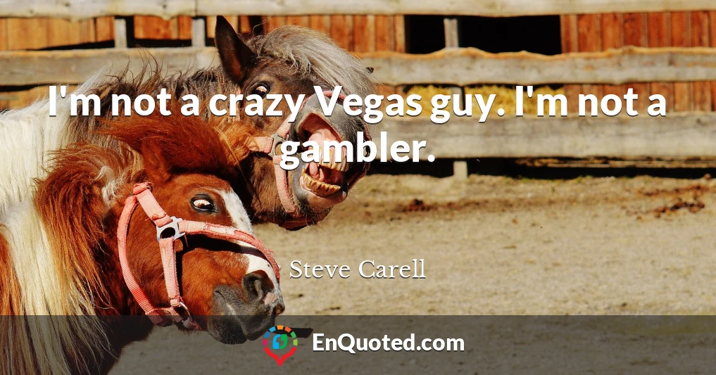 I'm not a crazy Vegas guy. I'm not a gambler.
